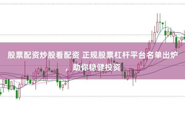 股票配资炒股看配资 正规股票杠杆平台名单出炉，助你稳健投资