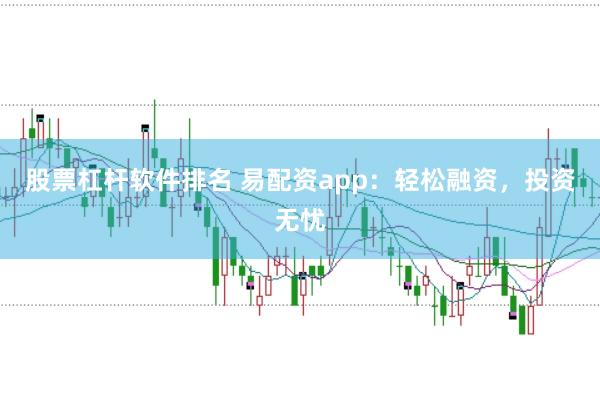 股票杠杆软件排名 易配资app：轻松融资，投资无忧