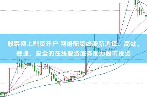 股票网上配资开户 网络配资炒股新选择：高效、便捷、安全的在线配资服务助力股市投资