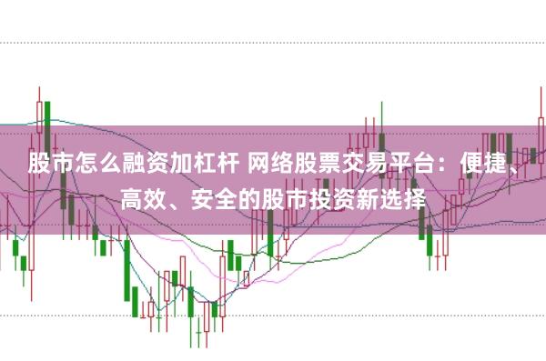 股市怎么融资加杠杆 网络股票交易平台：便捷、高效、安全的股市投资新选择