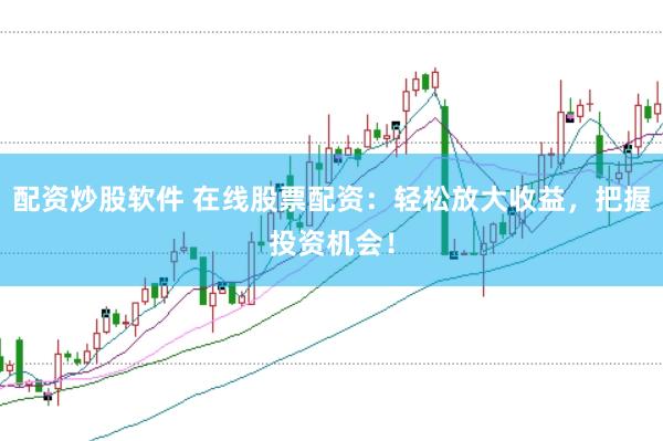 配资炒股软件 在线股票配资：轻松放大收益，把握投资机会！
