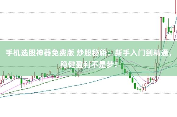 手机选股神器免费版 炒股秘籍：新手入门到精通，稳健盈利不是梦！