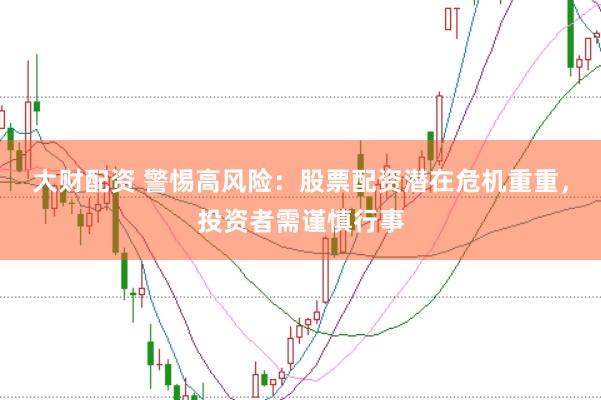 大财配资 警惕高风险：股票配资潜在危机重重，投资者需谨慎行事