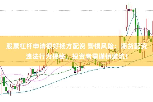 股票杠杆申请很好杨方配资 警惕风险：期货配资违法行为揭秘，投资者需谨慎避坑！