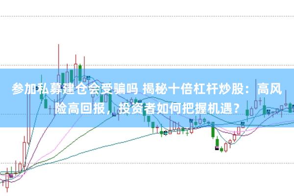 参加私募建仓会受骗吗 揭秘十倍杠杆炒股：高风险高回报，投资者如何把握机遇？