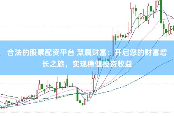 合法的股票配资平台 聚赢财富：开启您的财富增长之旅，实现稳健投资收益