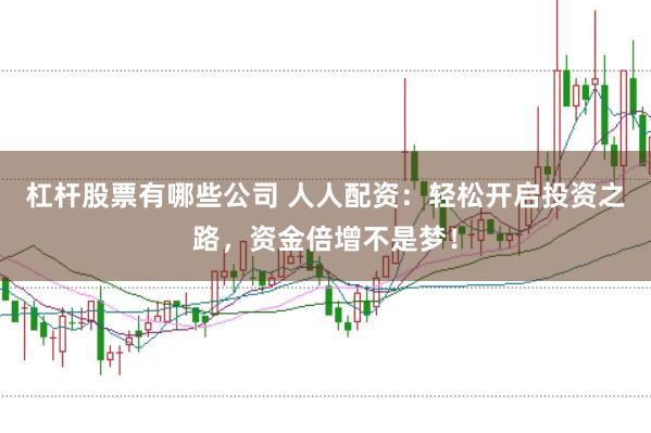 杠杆股票有哪些公司 人人配资：轻松开启投资之路，资金倍增不是梦！