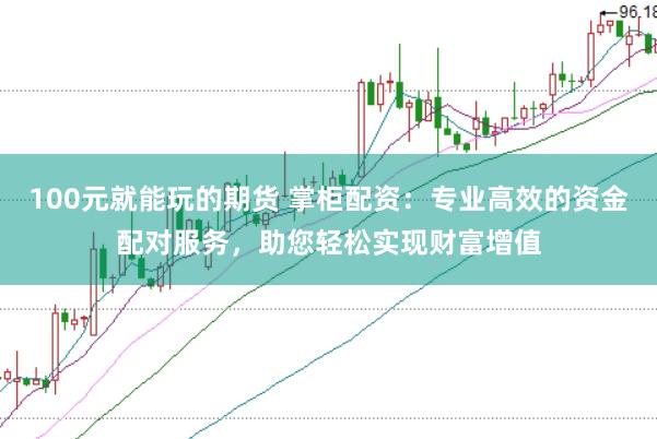 100元就能玩的期货 掌柜配资：专业高效的资金配对服务，助您轻松实现财富增值