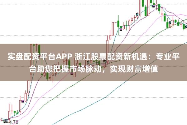 实盘配资平台APP 浙江股票配资新机遇：专业平台助您把握市场脉动，实现财富增值