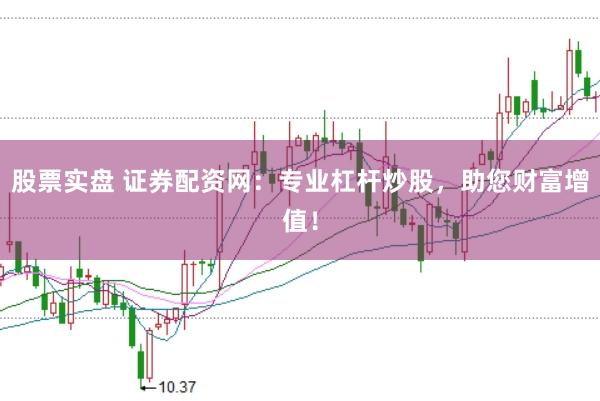 股票实盘 证券配资网：专业杠杆炒股，助您财富增值！