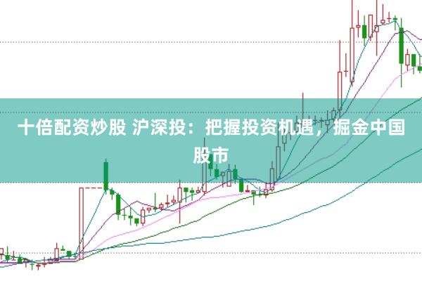 十倍配资炒股 沪深投：把握投资机遇，掘金中国股市