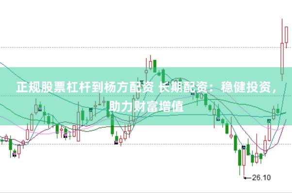 正规股票杠杆到杨方配资 长期配资：稳健投资，助力财富增值