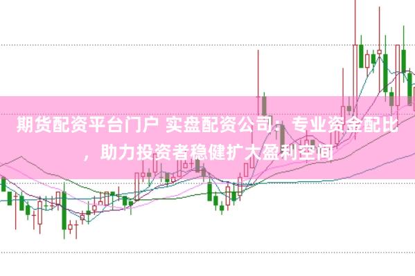 期货配资平台门户 实盘配资公司：专业资金配比，助力投资者稳健扩大盈利空间