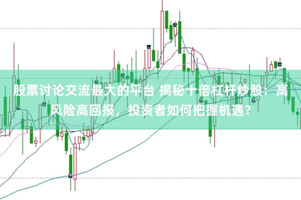 股票讨论交流最大的平台 揭秘十倍杠杆炒股：高风险高回报，投资者如何把握机遇？