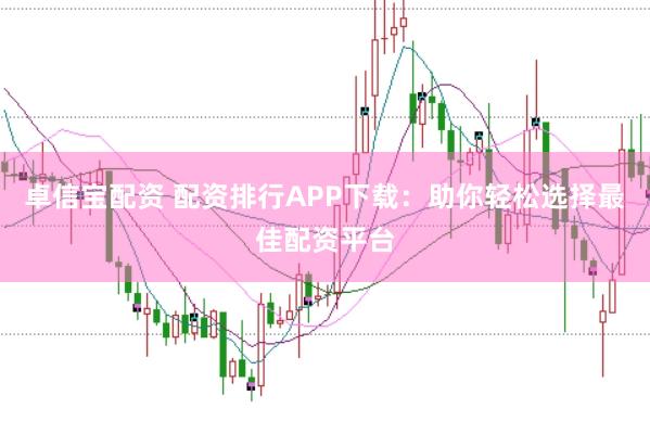 卓信宝配资 配资排行APP下载：助你轻松选择最佳配资平台