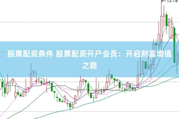 股票配资条件 股票配资开户会员：开启财富增值之路
