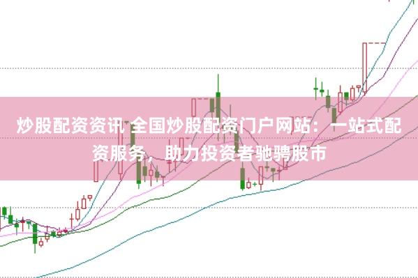炒股配资资讯 全国炒股配资门户网站：一站式配资服务，助力投资者驰骋股市