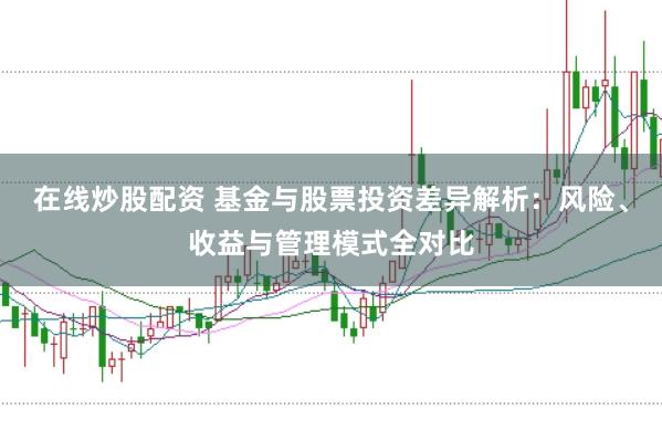 在线炒股配资 基金与股票投资差异解析：风险、收益与管理模式全对比