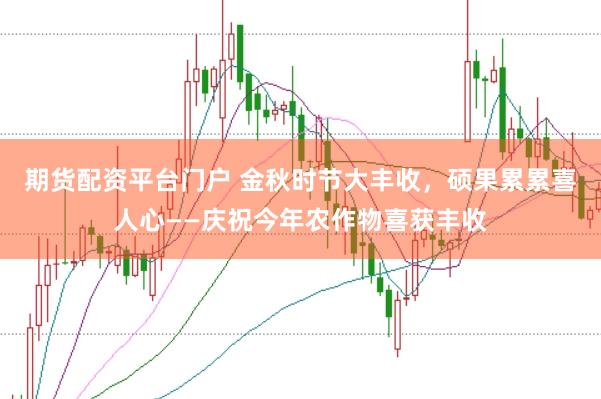 期货配资平台门户 金秋时节大丰收，硕果累累喜人心——庆祝今年农作物喜获丰收