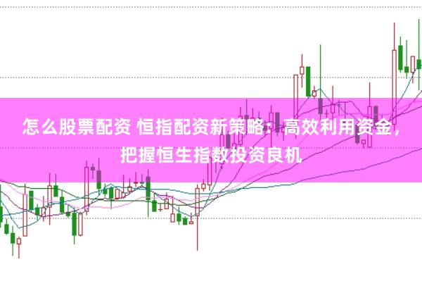 怎么股票配资 恒指配资新策略：高效利用资金，把握恒生指数投资良机