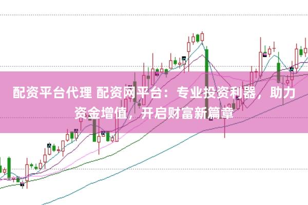 配资平台代理 配资网平台：专业投资利器，助力资金增值，开启财富新篇章