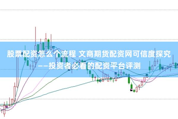股票配资怎么个流程 文商期货配资网可信度探究——投资者必看的配资平台评测
