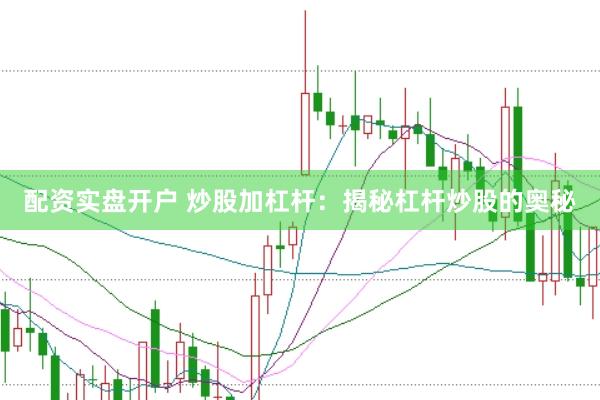 配资实盘开户 炒股加杠杆：揭秘杠杆炒股的奥秘