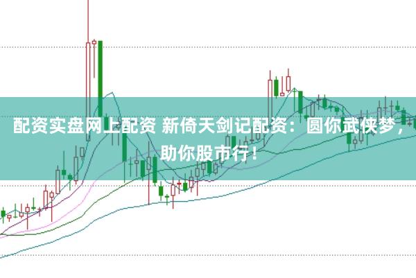 配资实盘网上配资 新倚天剑记配资：圆你武侠梦，助你股市行！