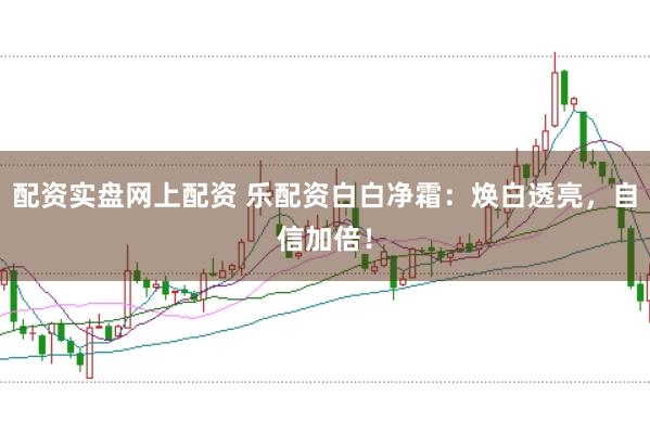 配资实盘网上配资 乐配资白白净霜：焕白透亮，自信加倍！