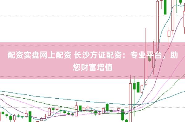 配资实盘网上配资 长沙方证配资：专业平台，助您财富增值