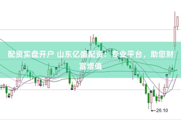 配资实盘开户 山东亿盛配资：专业平台，助您财富增值
