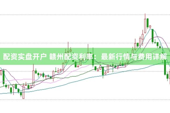 配资实盘开户 赣州配资利率：最新行情与费用详解