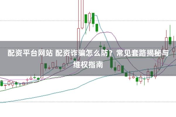 配资平台网站 配资诈骗怎么防？常见套路揭秘与维权指南