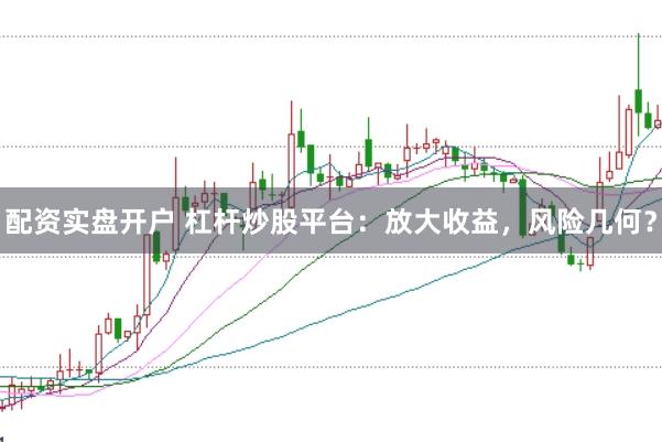 配资实盘开户 杠杆炒股平台：放大收益，风险几何？