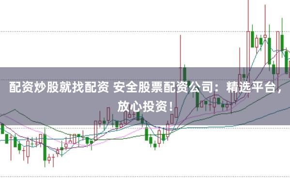 配资炒股就找配资 安全股票配资公司：精选平台，放心投资！