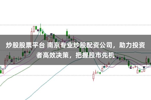 炒股股票平台 南京专业炒股配资公司，助力投资者高效决策，把握股市先机