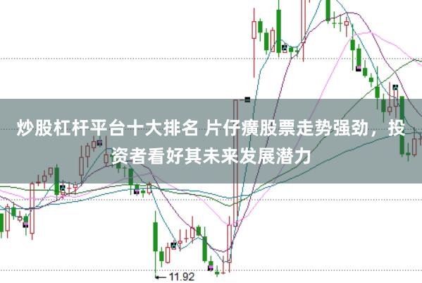 炒股杠杆平台十大排名 片仔癀股票走势强劲，投资者看好其未来发展潜力