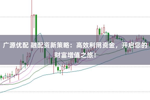 广源优配 融配资新策略：高效利用资金，开启您的财富增值之旅！