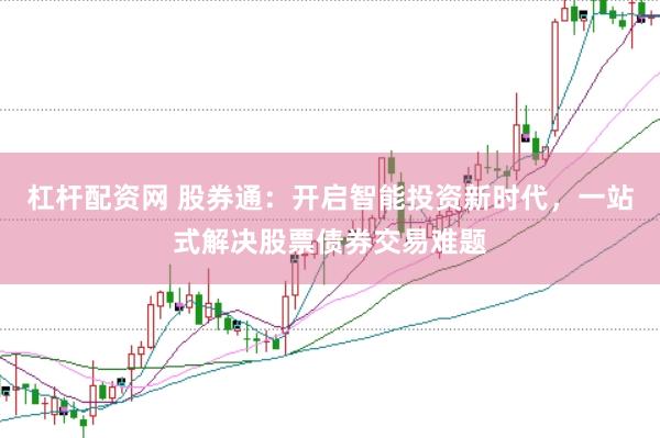 杠杆配资网 股券通：开启智能投资新时代，一站式解决股票债券交易难题