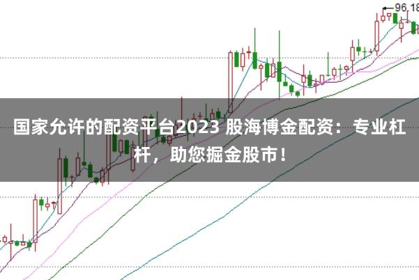 国家允许的配资平台2023 股海博金配资：专业杠杆，助您掘金股市！