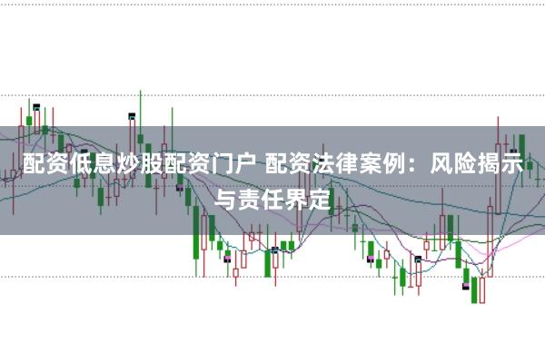 配资低息炒股配资门户 配资法律案例：风险揭示与责任界定