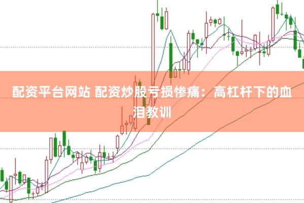 配资平台网站 配资炒股亏损惨痛：高杠杆下的血泪教训
