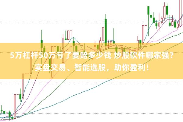 5万杠杆50万亏了要赔多少钱 炒股软件哪家强？实盘交易、智能选股，助你盈利！