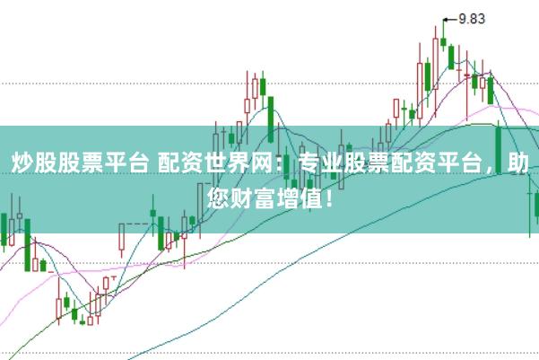 炒股股票平台 配资世界网：专业股票配资平台，助您财富增值！