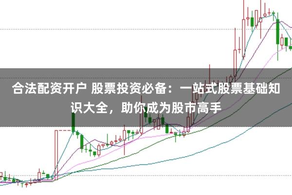 合法配资开户 股票投资必备：一站式股票基础知识大全，助你成为股市高手