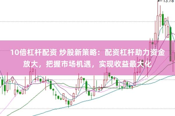 10倍杠杆配资 炒股新策略：配资杠杆助力资金放大，把握市场机遇，实现收益最大化