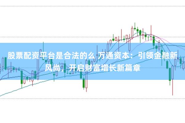 股票配资平台是合法的么 万通资本：引领金融新风尚，开启财富增长新篇章