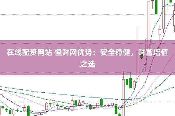 在线配资网站 恒财网优势：安全稳健，财富增值之选
