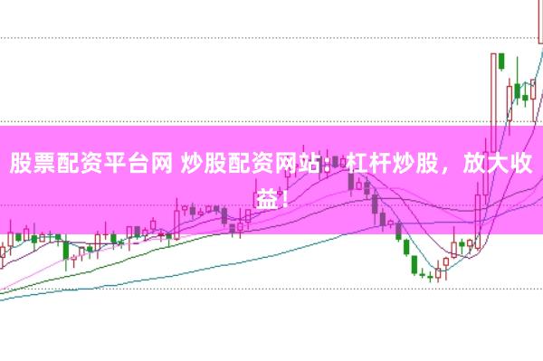 股票配资平台网 炒股配资网站：杠杆炒股，放大收益！