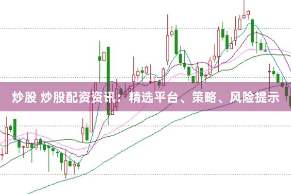 炒股 炒股配资资讯：精选平台、策略、风险提示